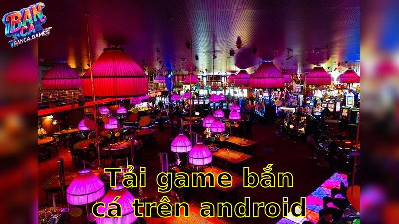 Tải Game Bắn Cá Trên Android – Thế Giới Cá Cược Luôn Bên Bạn 2025